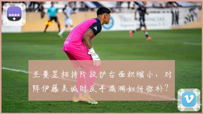 王曼昱相持阶段护台面积缩小，对阵伊藤美诚时反手漏洞如何弥补？