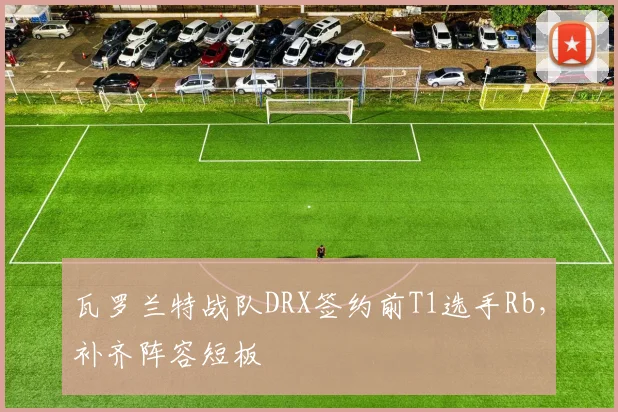 瓦罗兰特战队DRX签约前T1选手Rb,补齐阵容短板