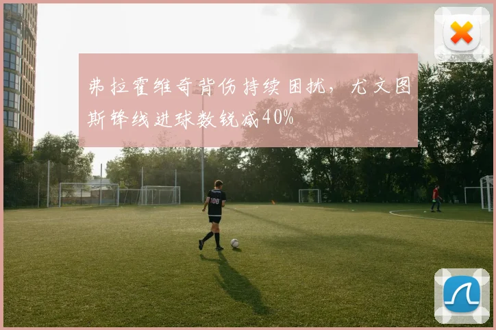 弗拉霍维奇背伤持续困扰,尤文图斯锋线进球数锐减40%