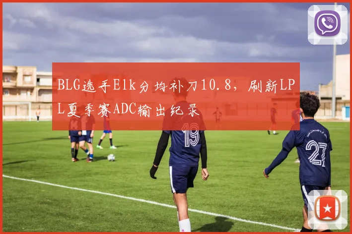BLG选手Elk分均补刀10.8，刷新LPL夏季赛ADC输出纪录